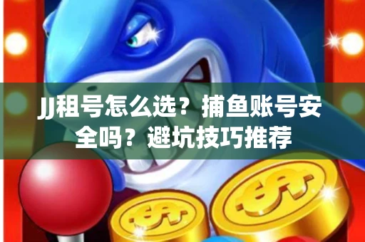 JJ租号怎么选?捕鱼账号安全吗?避坑技巧推荐 JJ租号怎么选?捕鱼账号安全吗?避坑技巧推荐